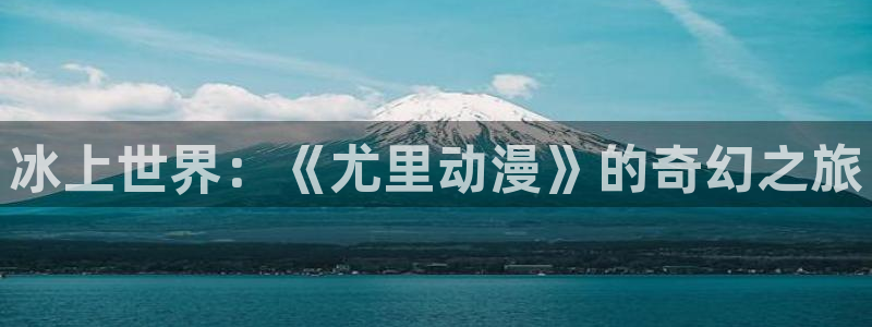 艳鉧动漫1～6樱花动漫：冰上世界：《尤里动漫》的奇幻之旅