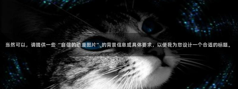 黑猫动漫樱花动漫樱花动漫：当然可以，请提供一些“自信的动漫图片”的背景信息或具体要求，以便我为您设计一个合适的标题。