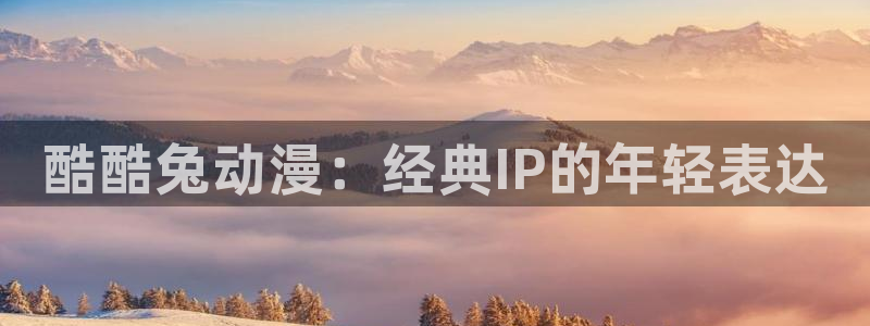 樱花动漫在线官网：酷酷兔动漫：经典IP的年轻表达